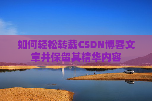 如何轻松转载CSDN博客文章并保留其精华内容
